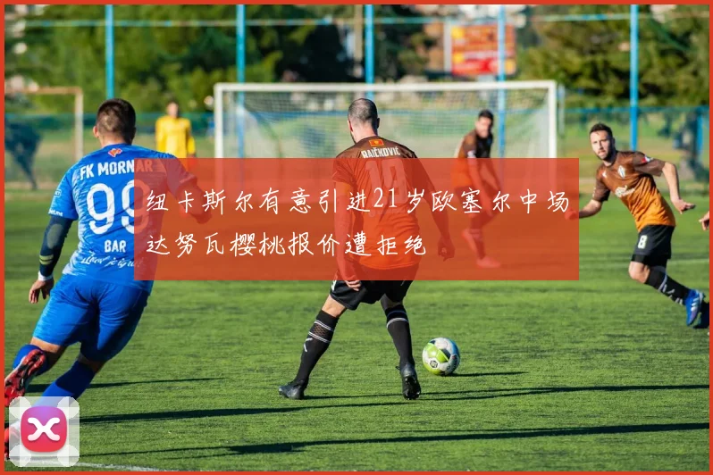 纽卡斯尔有意引进21岁欧塞尔中场达努瓦樱桃报价遭拒绝