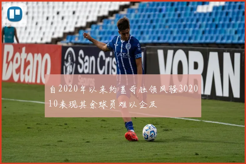 自2020年以来约基奇独领风骚302010表现其余球员难以企及