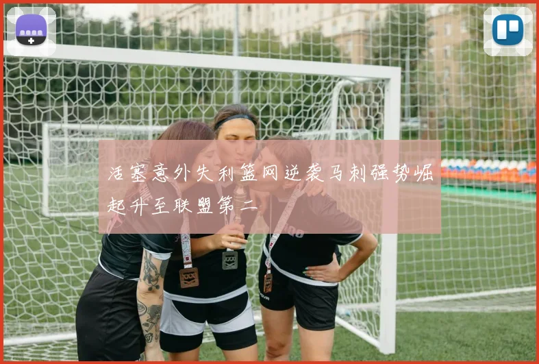 活塞意外失利篮网逆袭马刺强势崛起升至联盟第二