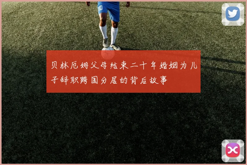 贝林厄姆父母结束二十年婚姻为儿子辞职跨国分居的背后故事