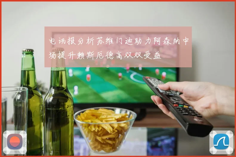 电讯报分析苏维门迪助力阿森纳中场提升赖斯厄德高双双受益