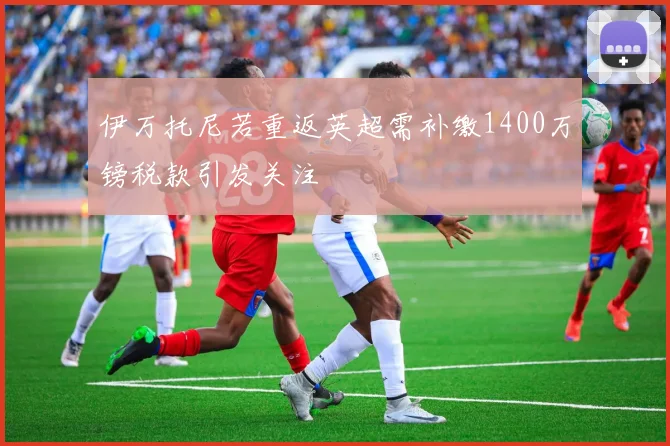 伊万托尼若重返英超需补缴1400万镑税款引发关注