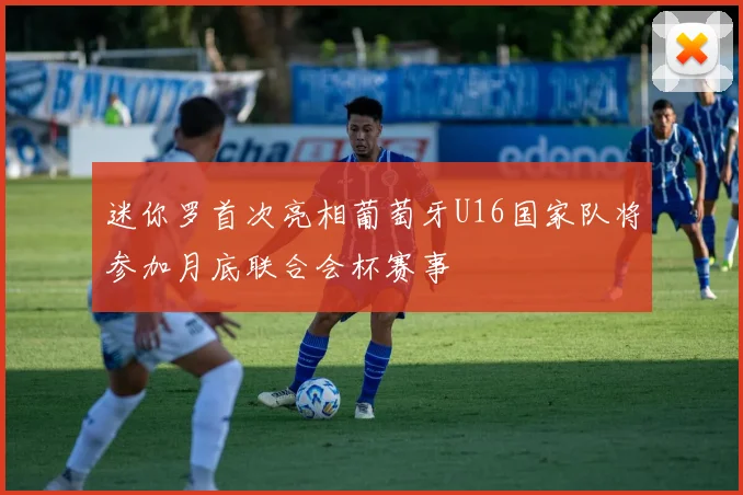 迷你罗首次亮相葡萄牙U16国家队将参加月底联合会杯赛事