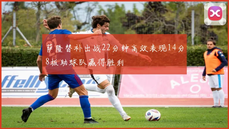 萨隆替补出战22分钟高效表现14分8板助球队赢得胜利