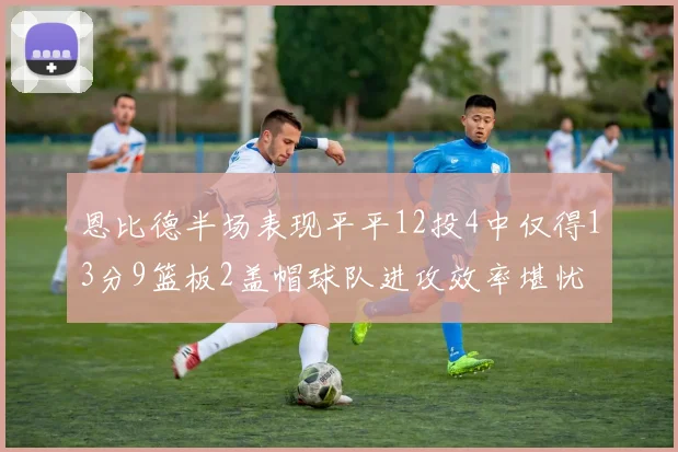 恩比德半场表现平平12投4中仅得13分9篮板2盖帽球队进攻效率堪忧