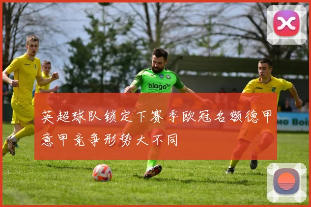 英超球队锁定下赛季欧冠名额德甲意甲竞争形势大不同
