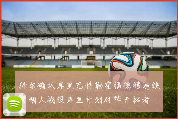科尔确认库里巴特勒霍福德穆迪缺席湖人战役库里计划对阵开拓者