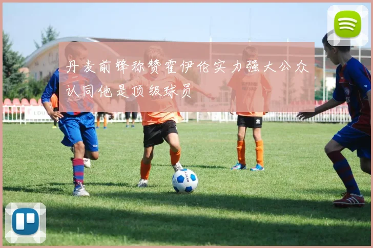 丹麦前锋称赞霍伊伦实力强大公众认同他是顶级球员