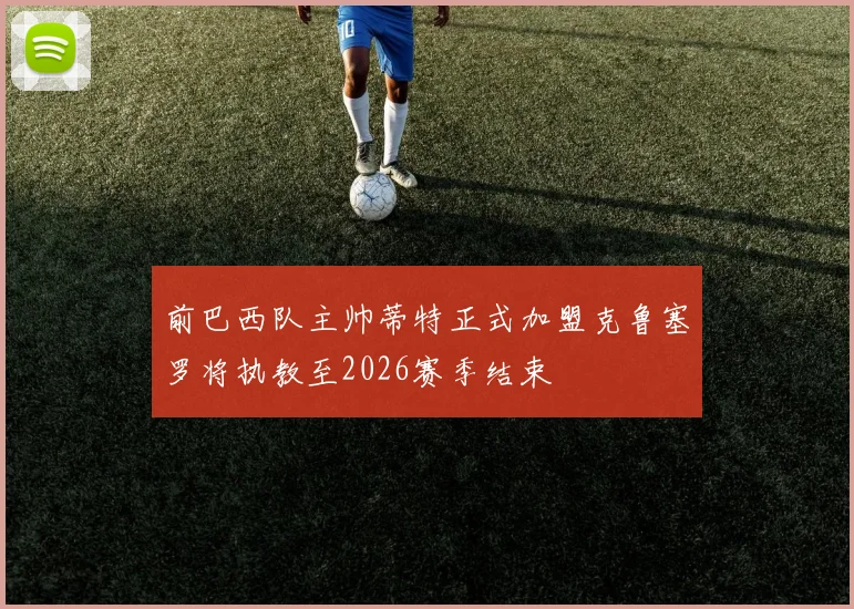 前巴西队主帅蒂特正式加盟克鲁塞罗将执教至2026赛季结束