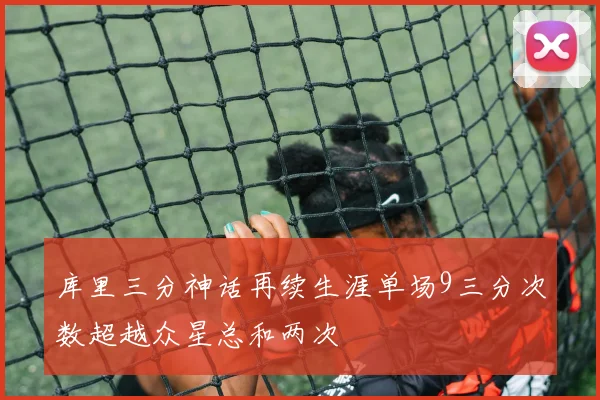 库里三分神话再续生涯单场9三分次数超越众星总和两次