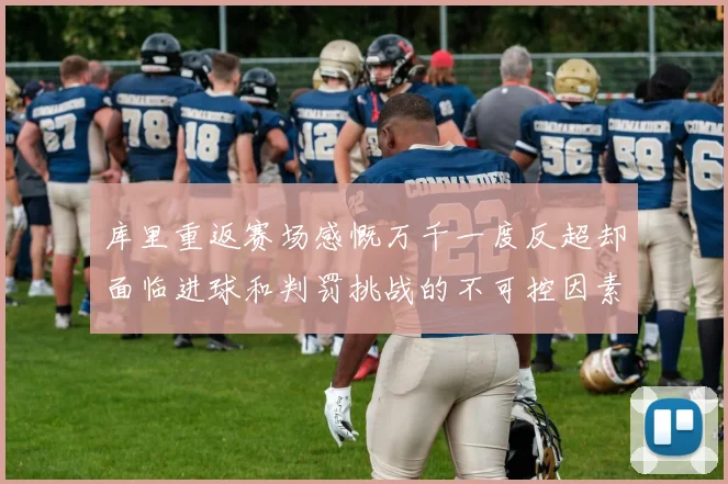 库里重返赛场感慨万千一度反超却面临进球和判罚挑战的不可控因素