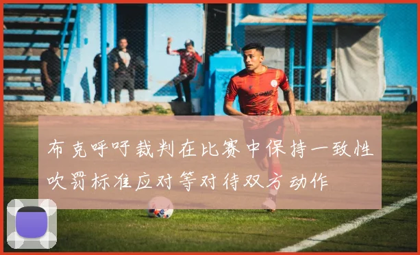 布克呼吁裁判在比赛中保持一致性吹罚标准应对等对待双方动作