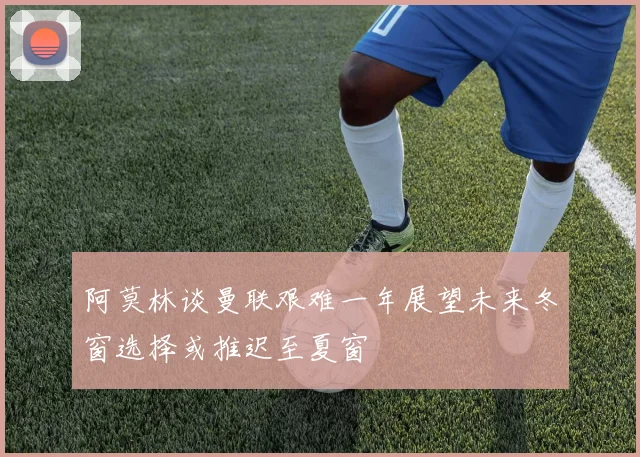 阿莫林谈曼联艰难一年展望未来冬窗选择或推迟至夏窗