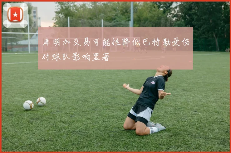 库明加交易可能性降低巴特勒受伤对球队影响显著