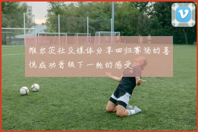 维尔茨社交媒体分享回归赛场的喜悦成功晋级下一轮的感受