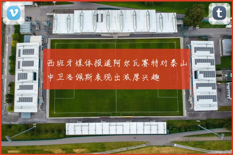 西班牙媒体报道阿尔瓦赛特对泰山中卫洛佩斯表现出浓厚兴趣