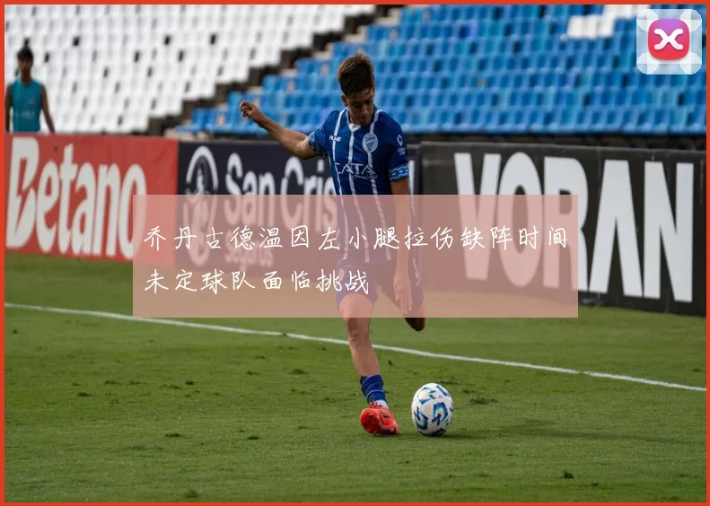 乔丹古德温因左小腿拉伤缺阵时间未定球队面临挑战