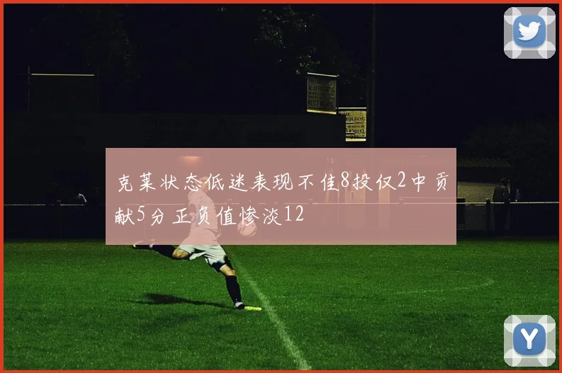 克莱状态低迷表现不佳8投仅2中贡献5分正负值惨淡12