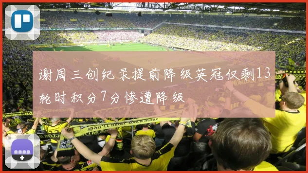 谢周三创纪录提前降级英冠仅剩13轮时积分7分惨遭降级