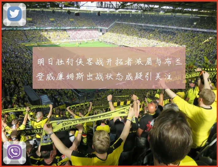 明日独行侠客战开拓者浓眉与布兰登威廉姆斯出战状态成疑引关注