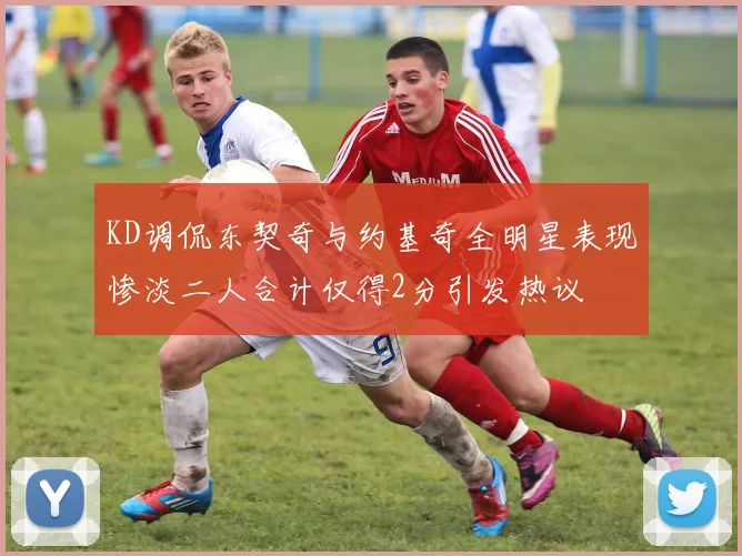 KD调侃东契奇与约基奇全明星表现惨淡二人合计仅得2分引发热议