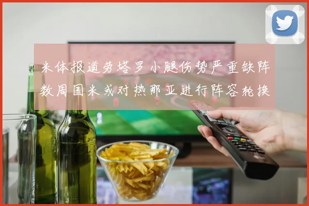 米体报道劳塔罗小腿伤势严重缺阵数周国米或对热那亚进行阵容轮换
