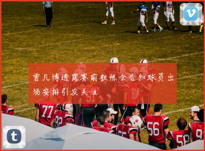 曾凡博透露赛前教练会告知球员出场安排引发关注