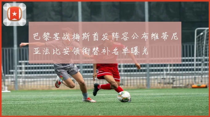 巴黎客战梅斯首发阵容公布维蒂尼亚法比安领衔替补名单曝光