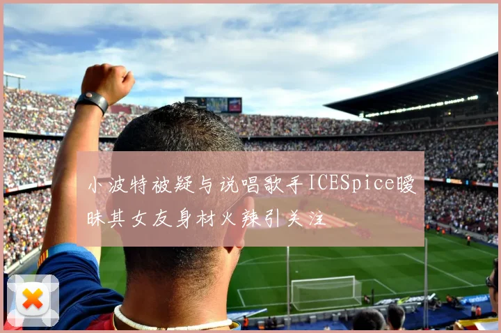 小波特被疑与说唱歌手ICESpice暧昧其女友身材火辣引关注