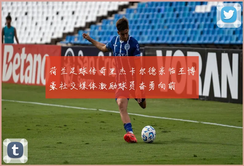 荷兰足球传奇里杰卡尔德亲临王博豪社交媒体激励球员奋勇向前