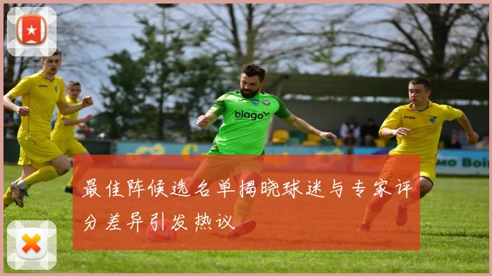 最佳阵候选名单揭晓球迷与专家评分差异引发热议