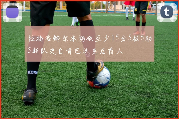 拉梅洛鲍尔本场砍至少15分5板5助5断队史自肯巴沃克后首人