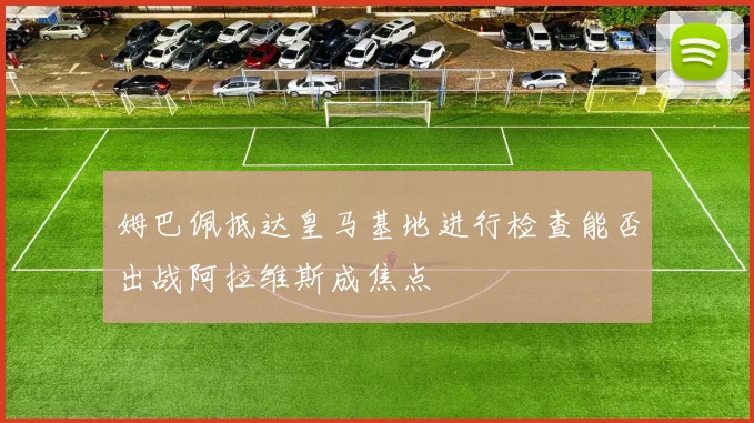 姆巴佩抵达皇马基地进行检查能否出战阿拉维斯成焦点