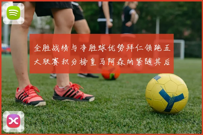 全胜战绩与净胜球优势拜仁领跑五大联赛积分榜皇马阿森纳紧随其后