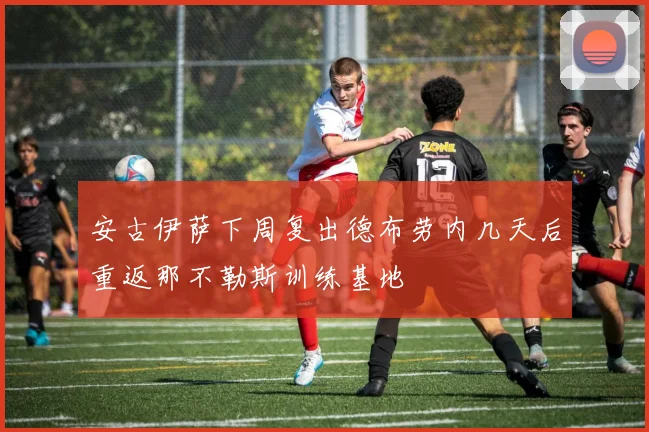 安古伊萨下周复出德布劳内几天后重返那不勒斯训练基地