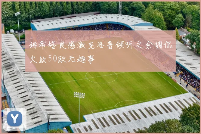 姆希塔良感激克洛普倾听之余调侃欠款50欧元趣事