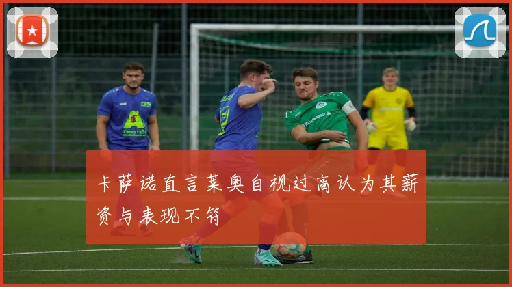 卡萨诺直言莱奥自视过高认为其薪资与表现不符