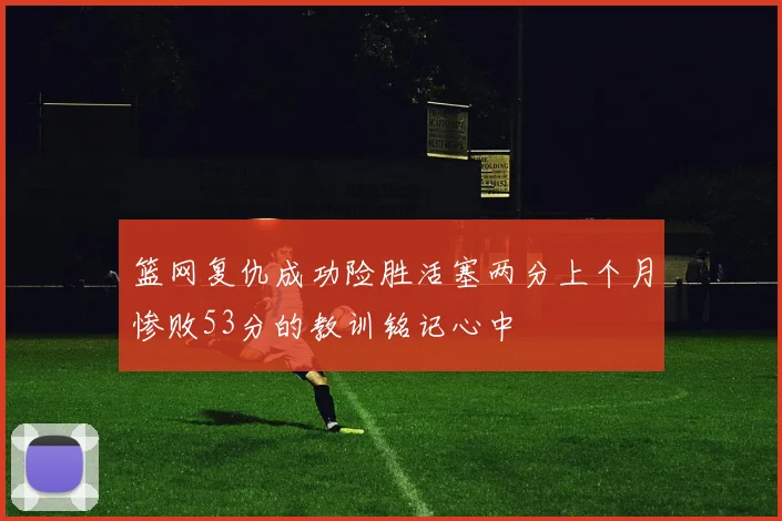 篮网复仇成功险胜活塞两分上个月惨败53分的教训铭记心中